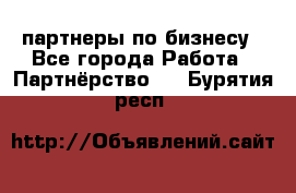 партнеры по бизнесу - Все города Работа » Партнёрство   . Бурятия респ.